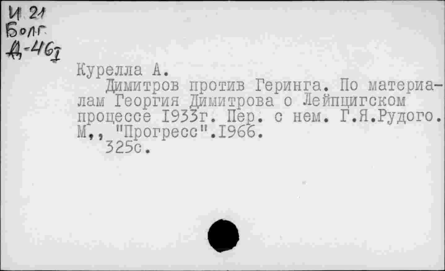 ﻿14 2^
Курелла А.
Димитров против Геринга. По материалам Георгия Димитрова о Лейпцигском процессе 1933г. Пер. с нем. Г.Я.Рудого. М,, "Прогресс”.1966.
325с.